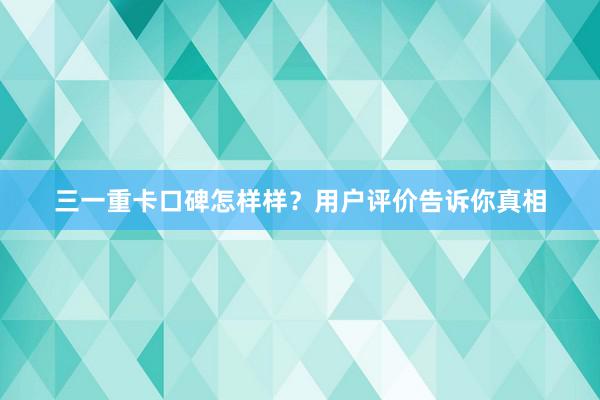 三一重卡口碑怎样样？用户评价告诉你真相