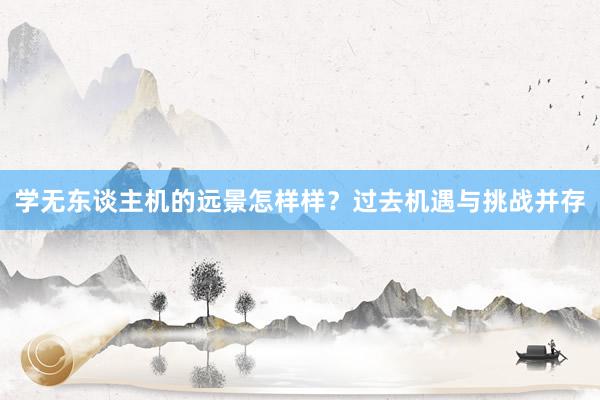 学无东谈主机的远景怎样样？过去机遇与挑战并存