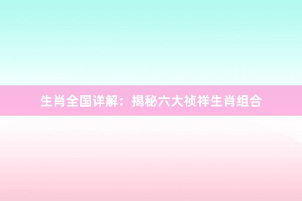 生肖全国详解：揭秘六大祯祥生肖组合
