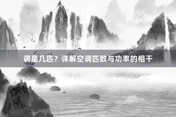 调是几匹？详解空调匹数与功率的相干