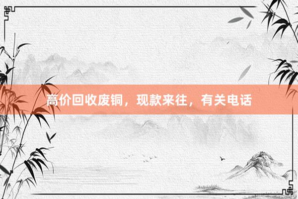 高价回收废铜，现款来往，有关电话
