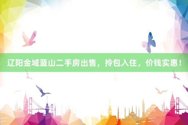 辽阳金域蓝山二手房出售，拎包入住，价钱实惠！