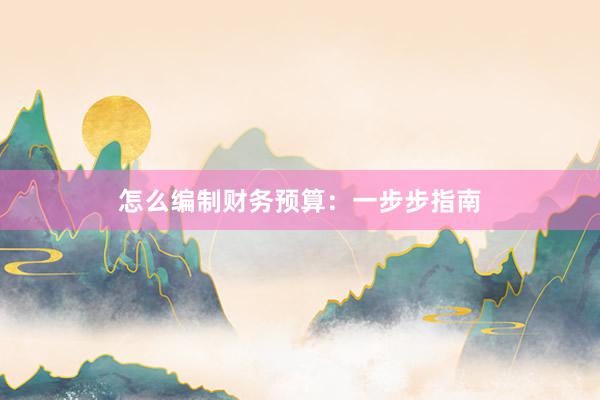 怎么编制财务预算：一步步指南