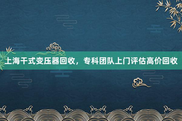 上海干式变压器回收，专科团队上门评估高价回收