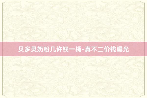 贝多灵奶粉几许钱一桶-真不二价钱曝光