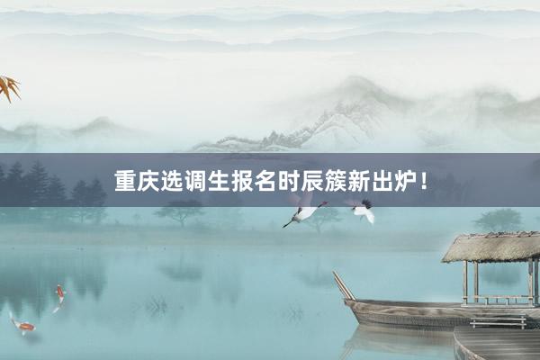 重庆选调生报名时辰簇新出炉！