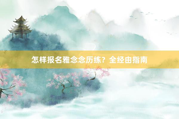 怎样报名雅念念历练？全经由指南