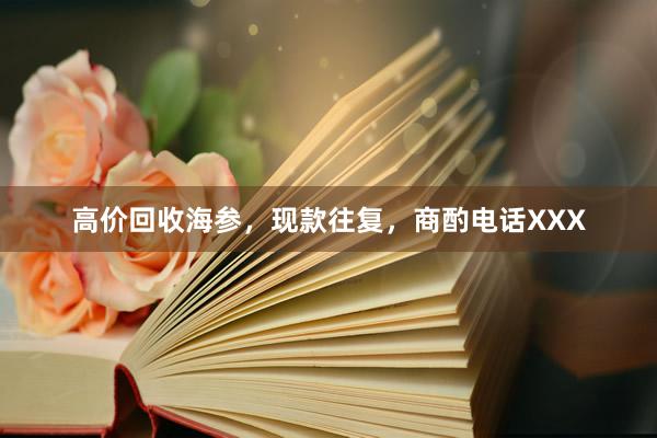 高价回收海参，现款往复，商酌电话XXX