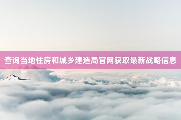 查询当地住房和城乡建造局官网获取最新战略信息