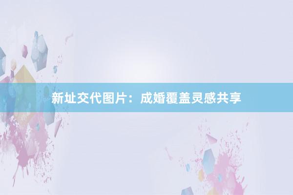 新址交代图片：成婚覆盖灵感共享