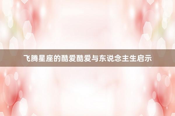 飞腾星座的酷爱酷爱与东说念主生启示