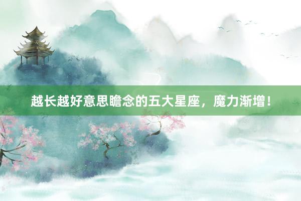 越长越好意思瞻念的五大星座，魔力渐增！