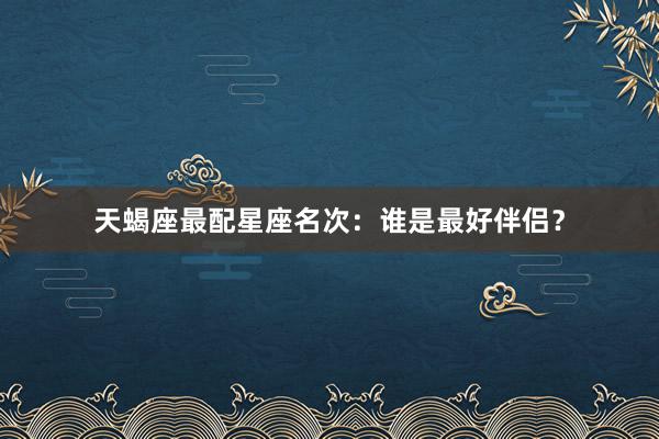 天蝎座最配星座名次：谁是最好伴侣？