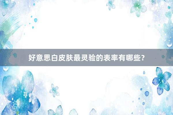 好意思白皮肤最灵验的表率有哪些？