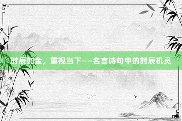 时辰如金，重视当下——名言诗句中的时辰机灵