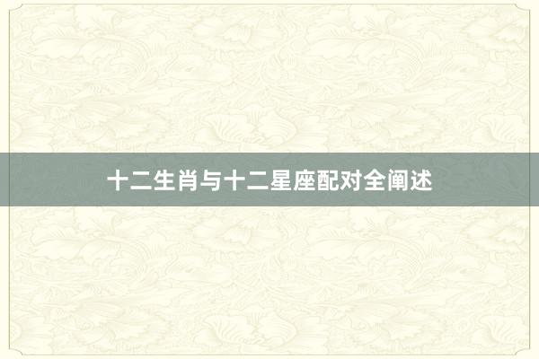 十二生肖与十二星座配对全阐述