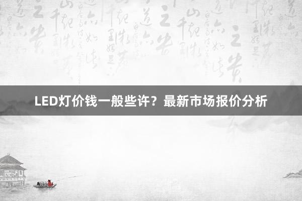 LED灯价钱一般些许？最新市场报价分析
