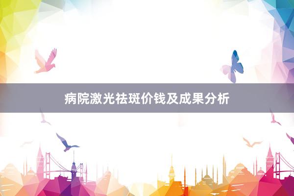 病院激光祛斑价钱及成果分析
