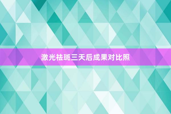 激光祛斑三天后成果对比照