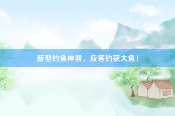 新型钓鱼神器，应答钓获大鱼！