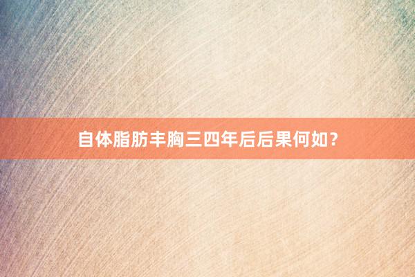 自体脂肪丰胸三四年后后果何如？
