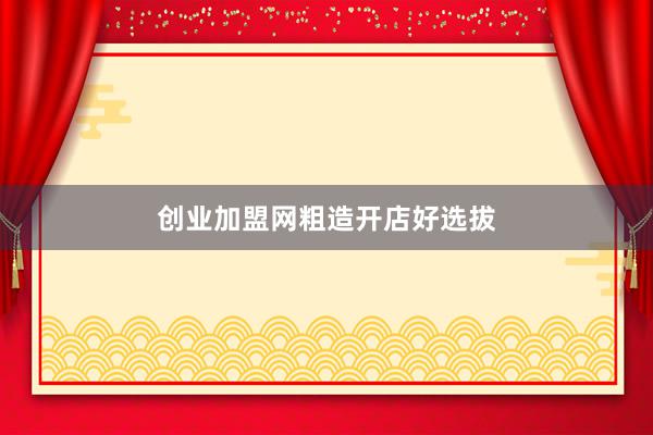 创业加盟网粗造开店好选拔
